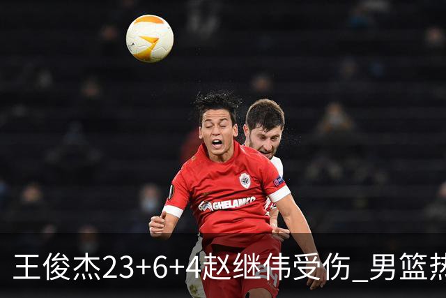 王俊杰23+6+4赵继伟受伤 男篮热身赛击败澳大利亚