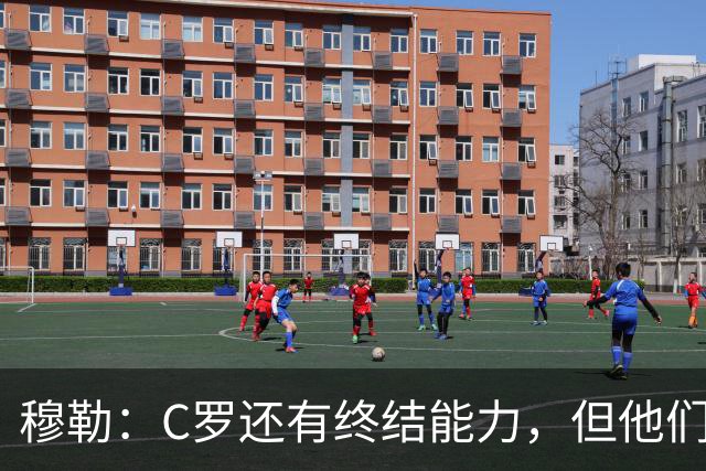 穆勒：C罗还有终结能力，但他们防守时只有10.5人；仍很难防梅西