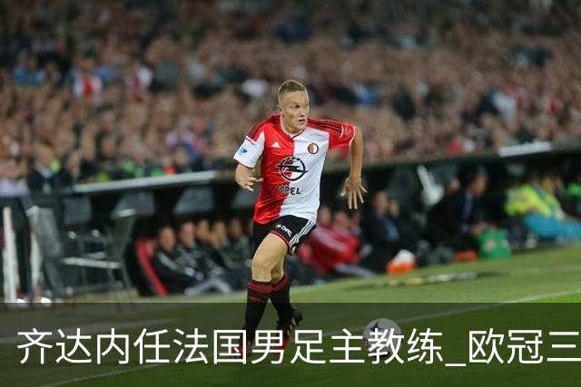 齐达内任法国男足主教练 欧冠三连冠铸就传奇