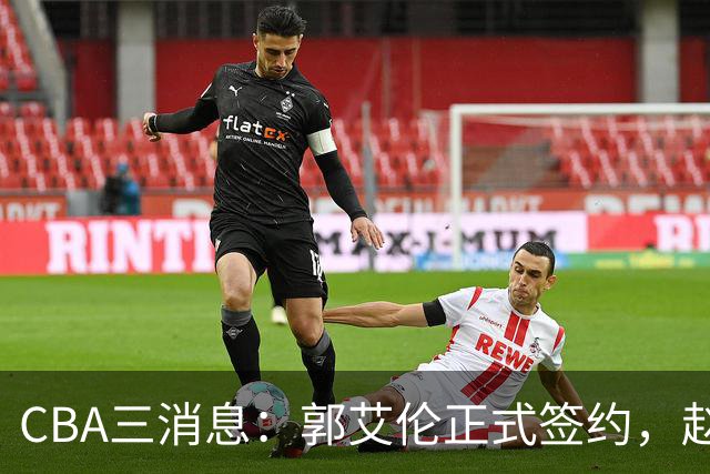 CBA三消息：郭艾伦正式签约，赵睿吃大亏，北京首钢签国手后卫